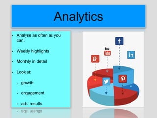 Analytics
• Analyse as often as you
can.
• Weekly highlights
• Monthly in detail
• Look at:
• growth
• engagement
• ads’ results
 