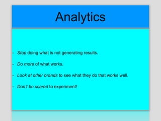 Analytics
• Stop doing what is not generating results.
• Do more of what works.
• Look at other brands to see what they do that works well.
• Don’t be scared to experiment!
 