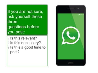 If you are not sure,
ask yourself these
three
questions before
you post:
1. Is this relevant?
2. Is this necessary?
3. Is this a good time to
post?
 