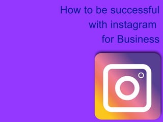 How to be successful
with instagram
for Business
 