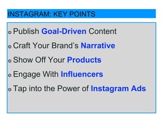 ๏ Publish Goal-Driven Content
๏ Craft Your Brand’s Narrative
๏ Show Off Your Products
๏ Engage With Influencers
๏ Tap into the Power of Instagram Ads
INSTAGRAM: KEY POINTS
 