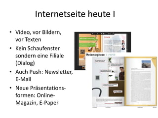 Internetseite heute I
• Video, vor Bildern,
vor Texten
• Kein Schaufenster
sondern eine Filiale
(Dialog)
• Auch Push: Newsletter,
E-Mail
• Neue Präsentationsformen: OnlineMagazin, E-Paper

 