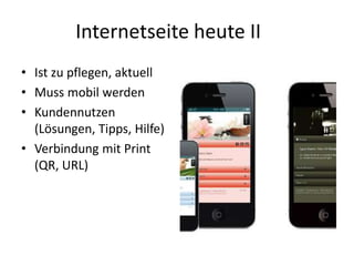 Internetseite heute II
• Ist zu pflegen, aktuell
• Muss mobil werden
• Kundennutzen
(Lösungen, Tipps, Hilfe)
• Verbindung mit Print
(QR, URL)

 