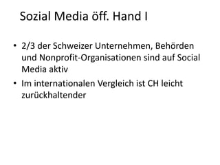 Sozial Media öff. Hand I
• 2/3 der Schweizer Unternehmen, Behörden
und Nonprofit-Organisationen sind auf Social
Media aktiv
• Im internationalen Vergleich ist CH leicht
zurückhaltender

 