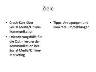 Ziele
• Crash-Kurs über
Social Media/OnlineKommunikation
• Orientierungshilfe für
die Optimierung der
Kommunikation bez.
Social Media/OnlineMarketing

• Tipps, Anregungen und
konkrete Empfehlungen

 
