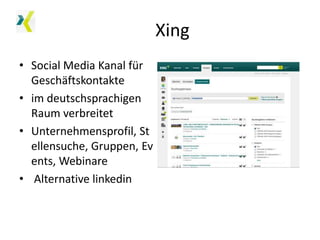 Xing
• Social Media Kanal für
Geschäftskontakte
• im deutschsprachigen
Raum verbreitet
• Unternehmensprofil, St
ellensuche, Gruppen, Ev
ents, Webinare
• Alternative linkedin

 