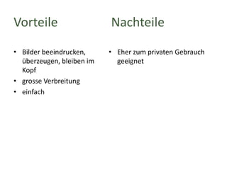 Vorteile
• Bilder beeindrucken,
überzeugen, bleiben im
Kopf
• grosse Verbreitung
• einfach

Nachteile
• Eher zum privaten Gebrauch
geeignet

 