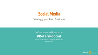 Social Media
Vantaggi per il tuo Business
Informazione Rotariana
#Rotary4Social
10 Mar 2016 - Hotel L’Ottagono - Andria (BT)
@FlavioTroja
 