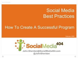 Social Media
                         Best Practices

How To Create A Successful Program
                                           February 2009




        John.Sheridan@SocialMedia404.com
                  @JohnSheridan
 