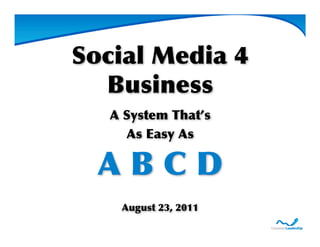 Social Media 4
  Business
   A System That’s
     As Easy As

  ABCD
    August 23, 2011
 