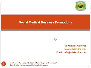 By Dr.Kumuda Gururao www.advisor2u.com Email: info@advisor2u.com Social Media 4 Business Promotions Author of the ebook 'Guide 2 iMarketing 4 Ur Business’ For details visit: www.guide2imarketing.com 