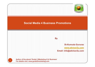 Social Media 4 Business Promotions




                                                       By


                                                                   Dr.Kumuda Gururao
                                                                   www.advisor2u.com
                                                             Email: info@advisor2u.com



    Author of the ebook 'Guide 2 iMarketing 4 Ur Business’
1
    For details visit: www.guide2imarketing.com
 
