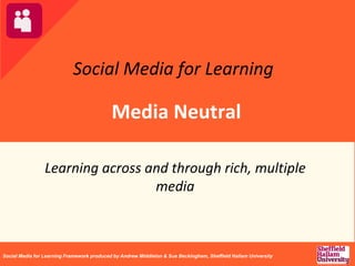 Social Media for Learning
Media Neutral
Learning across and through rich, multiple
media
Social Media for Learning Framework produced by Andrew Middleton & Sue Beckingham, Sheffield Hallam University
 