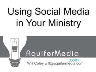 Using Social Media in Your Ministry Will Coley will@aquifermedia.com 