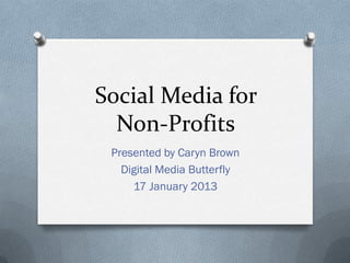 Social Media for
  Non-Profits
 Presented by Caryn Brown
   Digital Media Butterfly
     17 January 2013
 