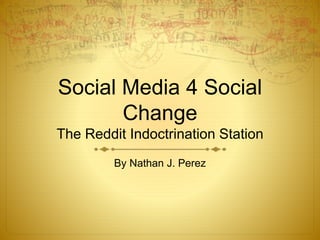 Social Media 4 Social
Change
The Reddit Indoctrination Station
By Nathan J. Perez
 