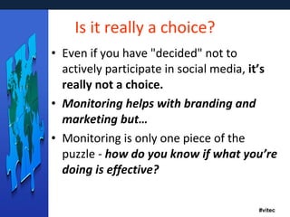 Is it really a choice? Even if you have "decided" not to actively participate in social media,  it’s really not a choice.   Monitoring helps with branding and marketing but… Monitoring is only one piece of the puzzle -  how do you know if what you’re doing is effective?  