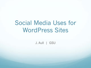 Social Media Uses for
WordPress Sites
J. Aull | GSU
 