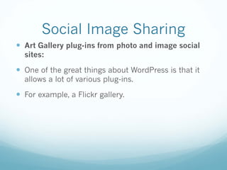 Social Image Sharing
— Art Gallery plug-ins from photo and image social
sites:
— One of the great things about WordPress is that it
allows a lot of various plug-ins.
— For example, a Flickr gallery.
 