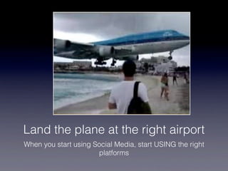 Land the plane at the right airport
When you start using Social Media, start USING the right
                      platforms
 