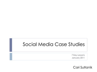 Social Media Case Studies

                   7 Key Lessons
                   January 2011



                    Cari Sultanik
 