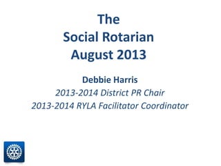 The
Social Rotarian
August 2013
Debbie Harris
2013-2014 District PR Chair
2013-2014 RYLA Facilitator Coordinator
 