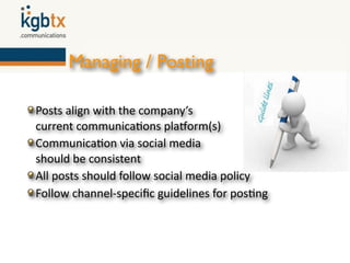 Managing / Posting

Posts align with the company’s
current communica6ons plaZorm(s)  
Communica6on via social media
should be consistent 
All posts should follow social media policy
Follow channel‐speciﬁc guidelines for pos6ng
 