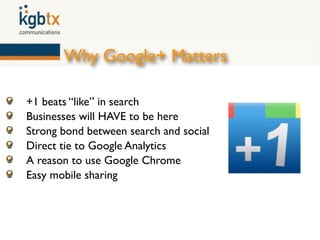 Why Google+ Matters

+1 beats “like” in search
Businesses will HAVE to be here
Strong bond between search and social
Direct tie to Google Analytics
A reason to use Google Chrome
Easy mobile sharing
 