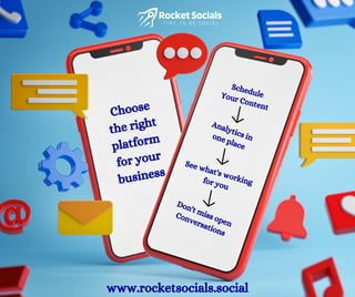 Schedule
Your Content
Analytics in
one place
See what's working
for you
Don't miss open
Conversations
Choose
the right
platform
for your
business
www.rocketsocials.social
 