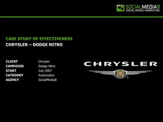 CASE STUDY OF EFFECTIVENESS
CHRYSLER – DODGE NITRO



CLIENT       Chrysler
CAMPAIGN     Dodge Nitro
START        July 2007
CATEGORY     Automotive
AGENCY       SocialMedia8
 
