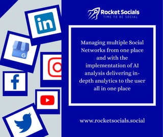 www.rocketsocials.social
Managing multiple Social
Networks from one place
and with the
implementation of AI
analysis delivering in-
depth analytics to the user
all in one place
 