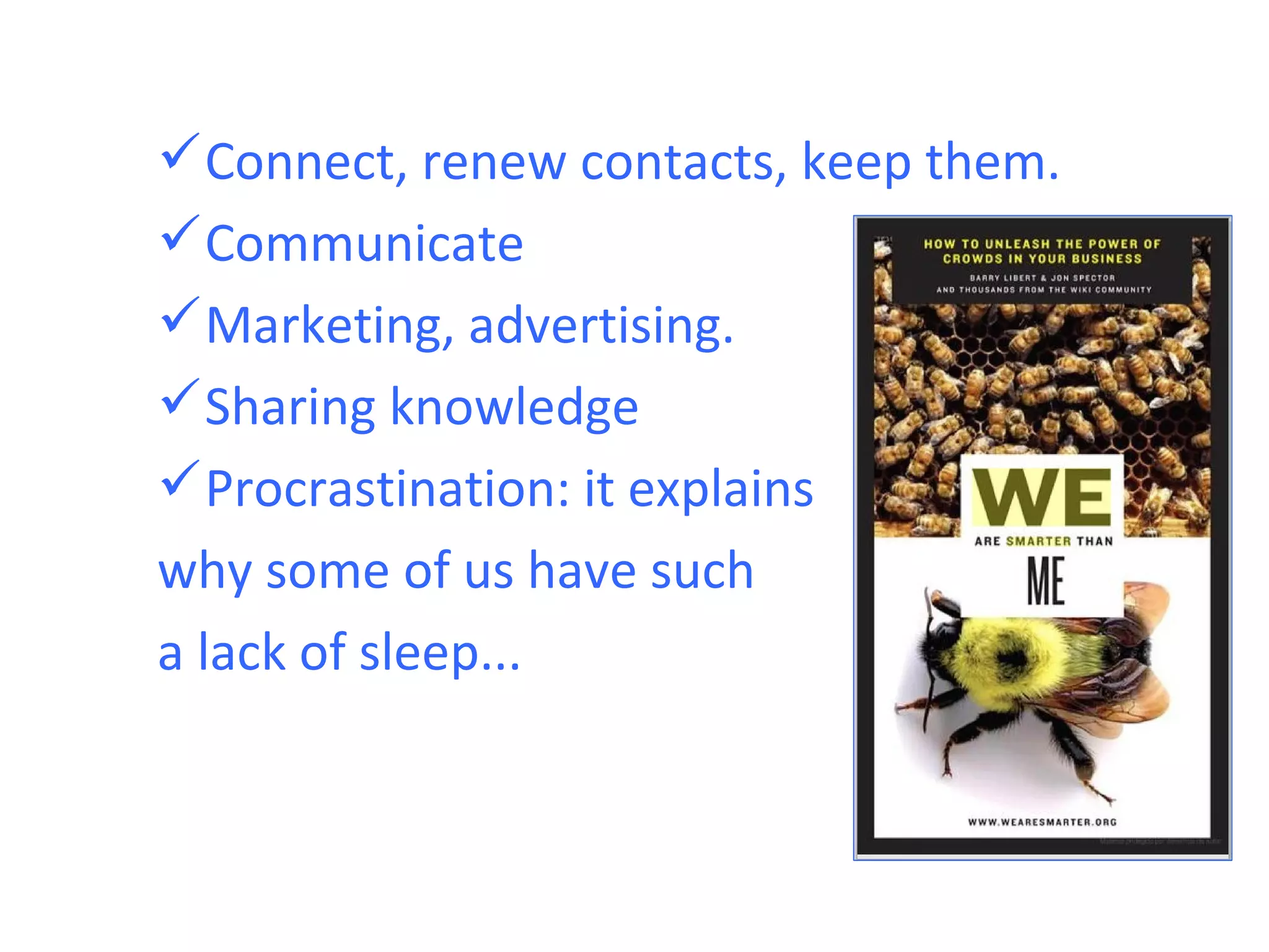  Connect, renew contacts, keep them.
 Communicate
 Marketing, advertising.
 Sharing knowledge
 Procrastination: it explains
why some of us have such
a lack of sleep...
 