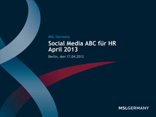Social Media ABC für HR
April 2013
Berlin, den 17.04.2013
MSL Germany
 