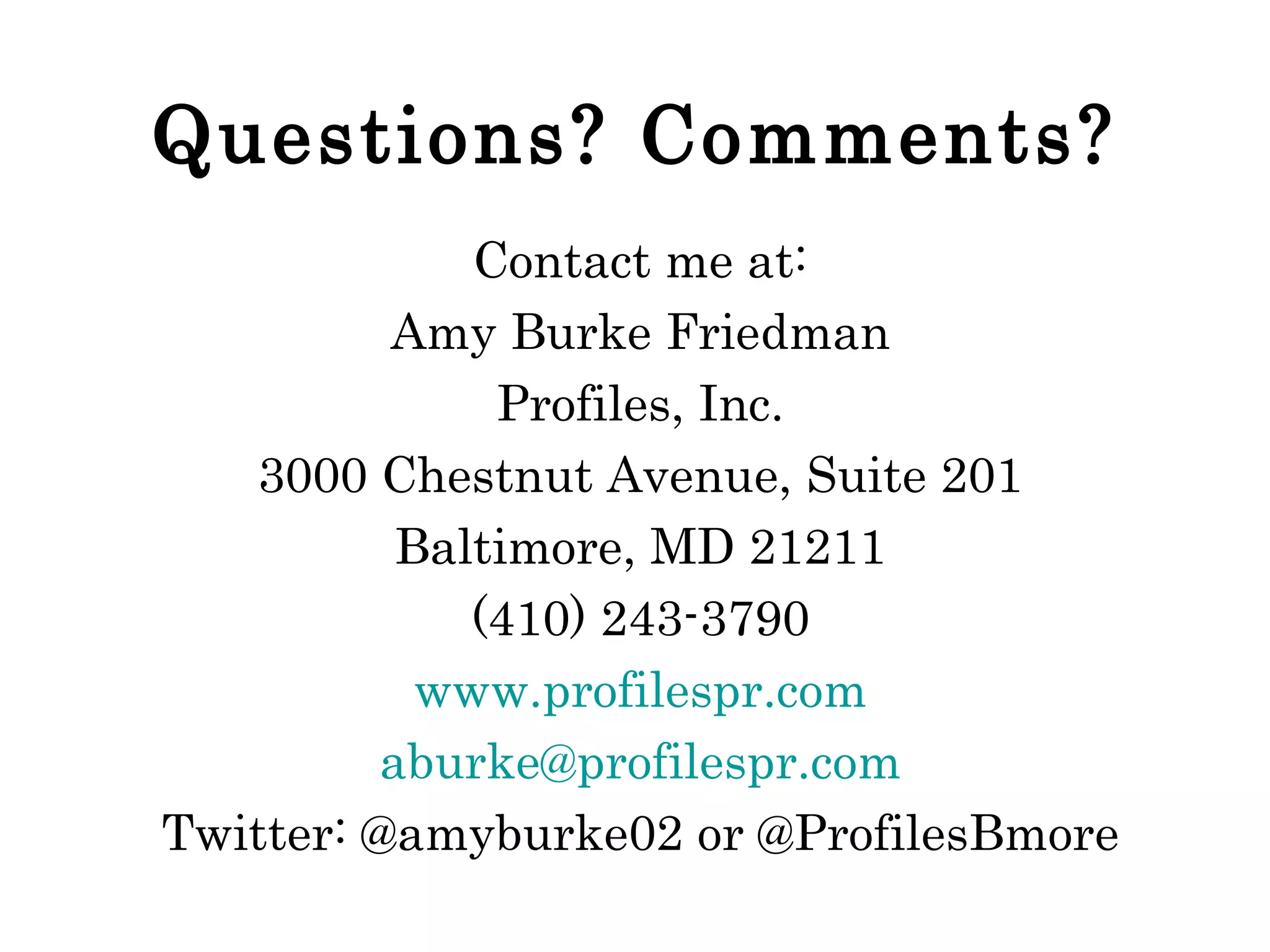 Questions? Comments? Contact me at: Amy Burke Friedman Profiles, Inc. 3000 Chestnut Avenue, Suite 201 Baltimore, MD 21211 (410) 243-3790 www.profilespr.com [email_address] Twitter: @amyburke02 or @ProfilesBmore 