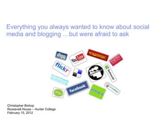 Everything you always wanted to know about social
media and blogging …but were afraid to ask




Christopher Bishop
Roosevelt House – Hunter College
February 15, 2012
 