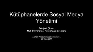 Kütüphanelerde Sosyal Medya
Yönetimi
Ertuğrul Çimen
MEF Üniversitesi Kütüphane Direktörü
ANKOS Akademi Web Seminerleri I,
23 Ocak 2017
 