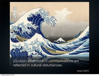 [S]udden extensions of communications are
                      reﬂected in cultural disturbances.
                                                              Innis (1947)
Thursday, March 25, 2010
 