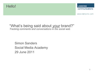 “ What’s being said about  your  brand?” Tracking comments and conversations in the social web Simon Sanders Social Media Academy 29 June 2011 Hello! 