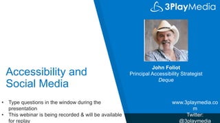 Accessibility and
Social Media
John Foliot
Principal Accessibility Strategist
Deque
www.3playmedia.co
m
Twitter:
@3playmedia
• Type questions in the window during the
presentation
• This webinar is being recorded & will be available
for replay
 