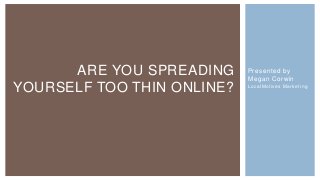 ARE YOU SPREADING     Presented by
                            Megan Corwin
YOURSELF TOO THIN ONLINE?   L o c al Mot i ve s M a r k et i ng
 