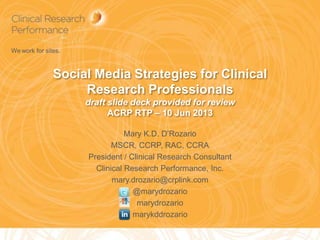 Social Media Strategies for Clinical
Research Professionals
draft slide deck provided for review
ACRP RTP – 10 Jun 2013
Mary K.D. D’Rozario
MSCR, CCRP, RAC, CCRA
President / Clinical Research Consultant
Clinical Research Performance, Inc.
mary.drozario@crplink.com
@marydrozario
marydrozario
marykddrozario
1
We work for sites.
 