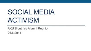 SOCIAL MEDIA
ACTIVISM
AKU Bioethics Alumni Reunion
26.6.2014
 