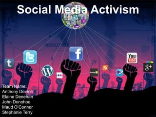 Social Media Activism

Team Name:
Anthony Devine
Elaine Denehan
John Donohoe
Maud O’Connor
Stephanie Terry

 