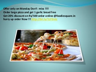 Offer only on Monday Don’t miss !!!!
Order large pizza and get 1 garlic bread free
Get 20% discount on Rs/500 order online @foodiesquare.in
hurry up order Now !!! http://bit.ly/1LFEmtc
 