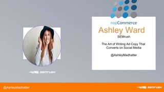 P O W E R
Ashley Ward
SEMrush
The Art of Writing Ad Copy That
Converts on Social Media
@AshleyMadhatter
@AshleyMadhatter
 
