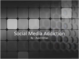 Social Media Addiction
By : Aya Elshiwi

 
