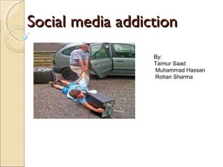Social media addiction By:  Taimur Saad Muhammad Hassan Rohan Sharma 