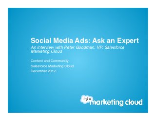 Social Media Ads: Ask an Expert!
An interview with Peter Goodman, VP, Salesforce
Marketing Cloud !

Content and Community!
Salesforce Marketing Cloud!
December 2012!
 