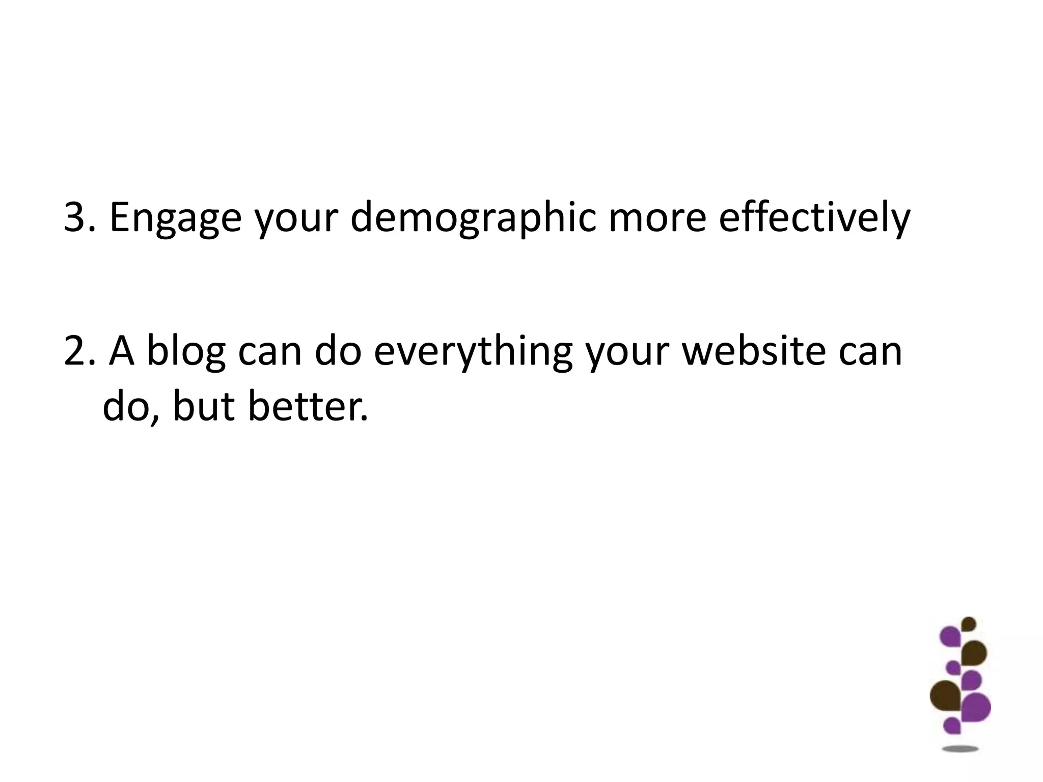 3. Engage your demographic more effectively2. A blog can do everything your website can do, but better.
