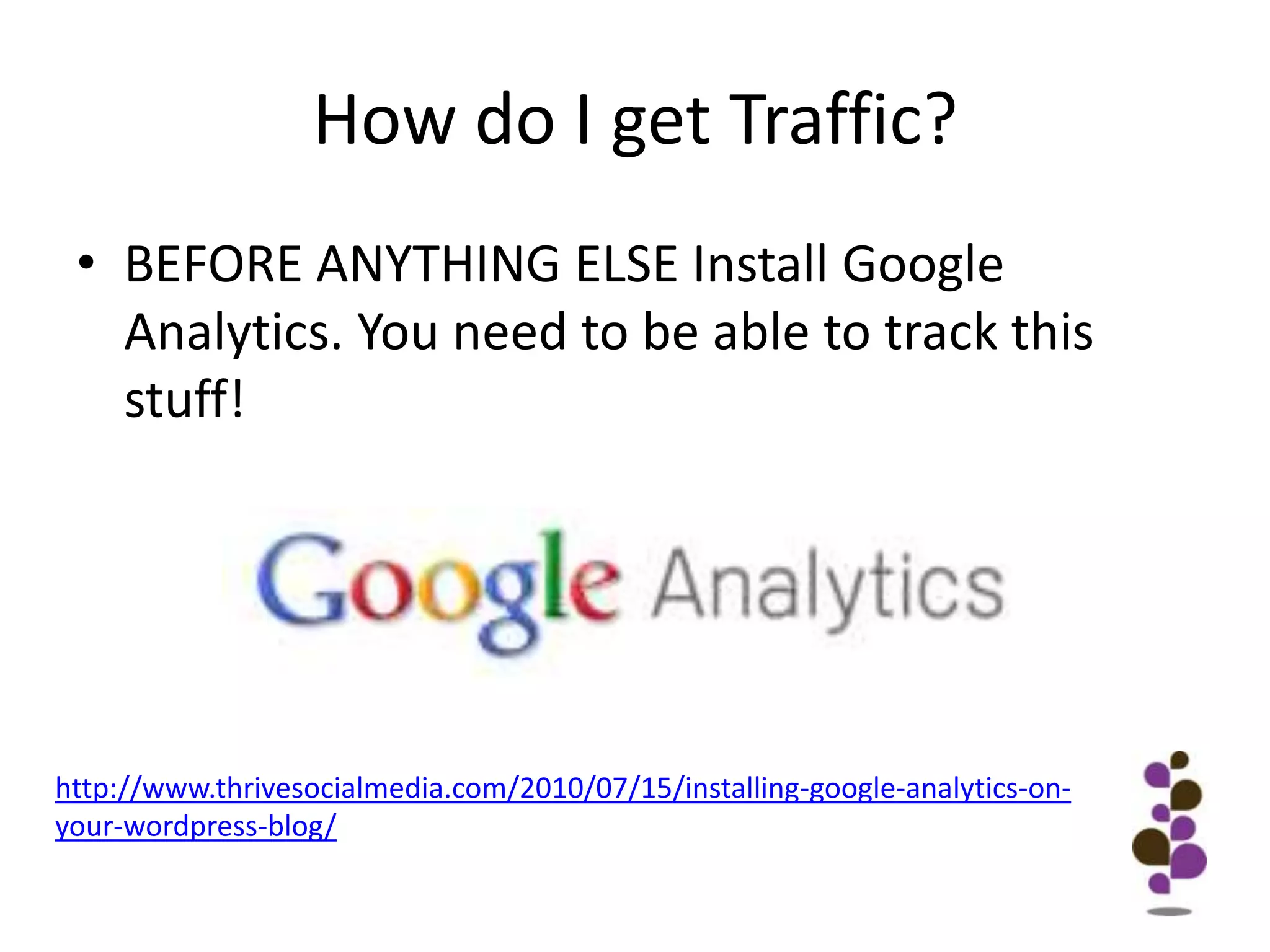 How do I get Traffic?BEFORE ANYTHING ELSE Install Google Analytics. You need to be able to track this stuff!http://www.thrivesocialmedia.com/2010/07/15/installing-google-analytics-on-your-wordpress-blog/